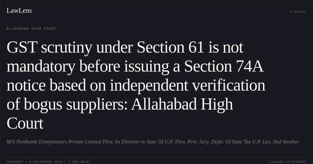 GST scrutiny under Section 61 is not mandatory before issuing a Section 74A notice based on independent verification of bogus suppliers: Allahabad High Court. M/S Neelkanth Enrepreneurs Private Limited Thru. Its Director vs State Of U.P. Thru. Prin. Secy. Deptt. Of State Tax U.P. Lko. And Another. Allahabad High Court. LawLens
