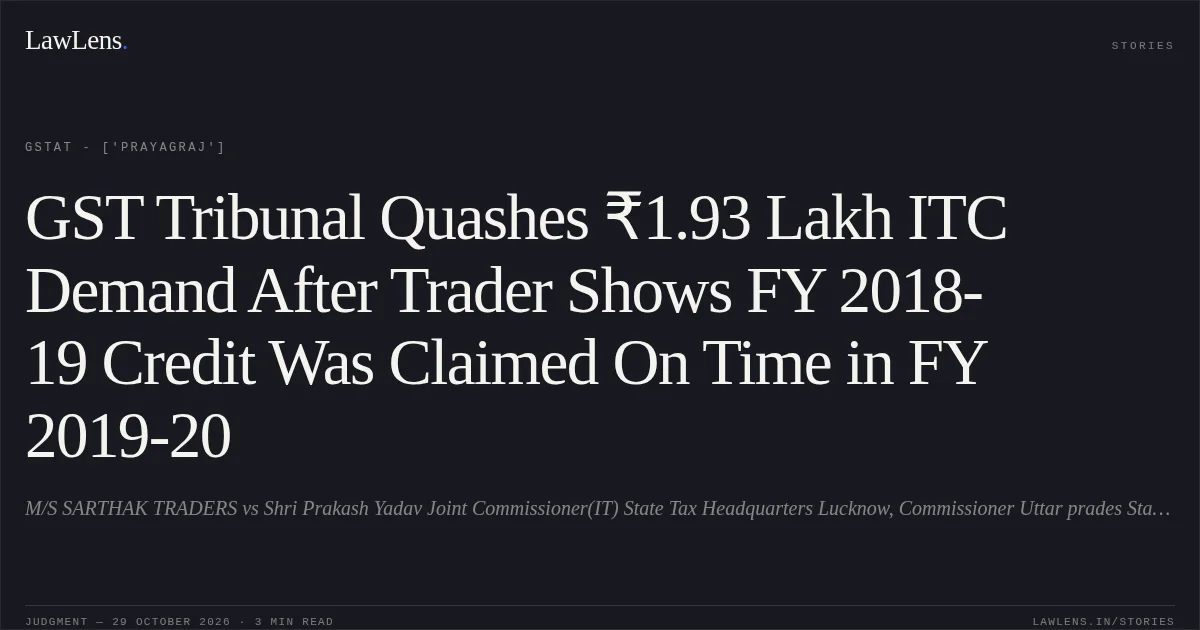 GST Tribunal Quashes ₹1.93 Lakh ITC Demand After Trader Shows FY 2018-19 Credit Was Claimed On Time in FY 2019-20. M/S SARTHAK TRADERS vs Shri Prakash Yadav Joint Commissioner(IT) State Tax Headquarters Lucknow, Commissioner Uttar prades State Tax. GSTAT - ['Prayagraj']. LawLens