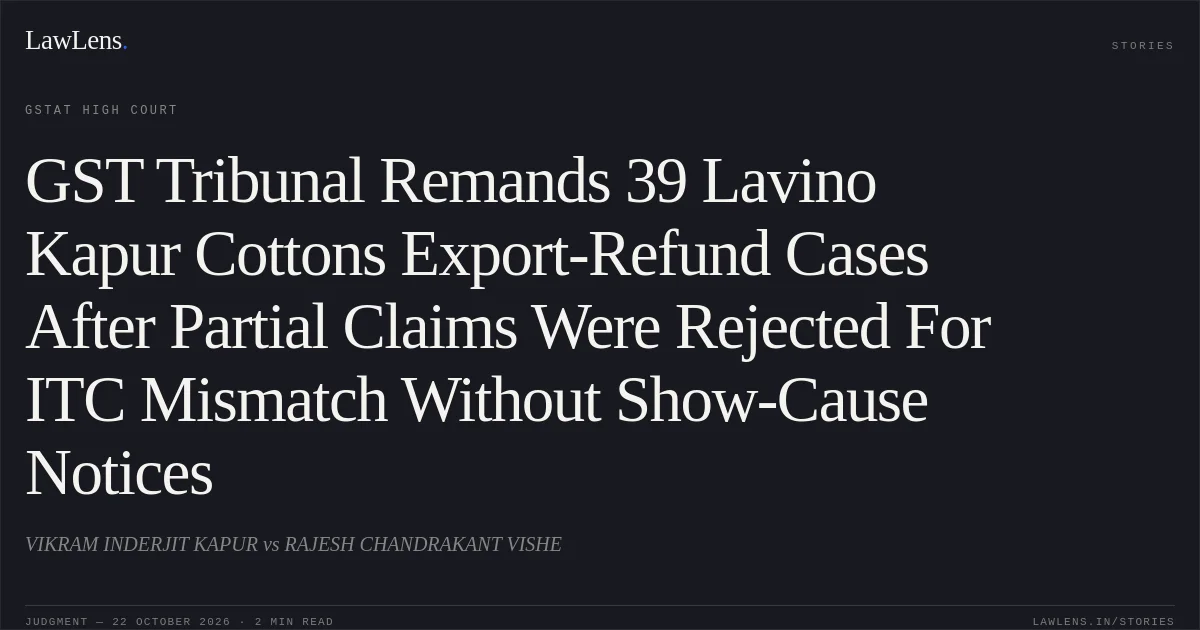 GST Tribunal Remands 39 Lavino Kapur Cottons Export-Refund Cases After Partial Claims Were Rejected For ITC Mismatch Without Show-Cause Notices. VIKRAM INDERJIT KAPUR vs RAJESH CHANDRAKANT VISHE. GSTAT High Court. LawLens