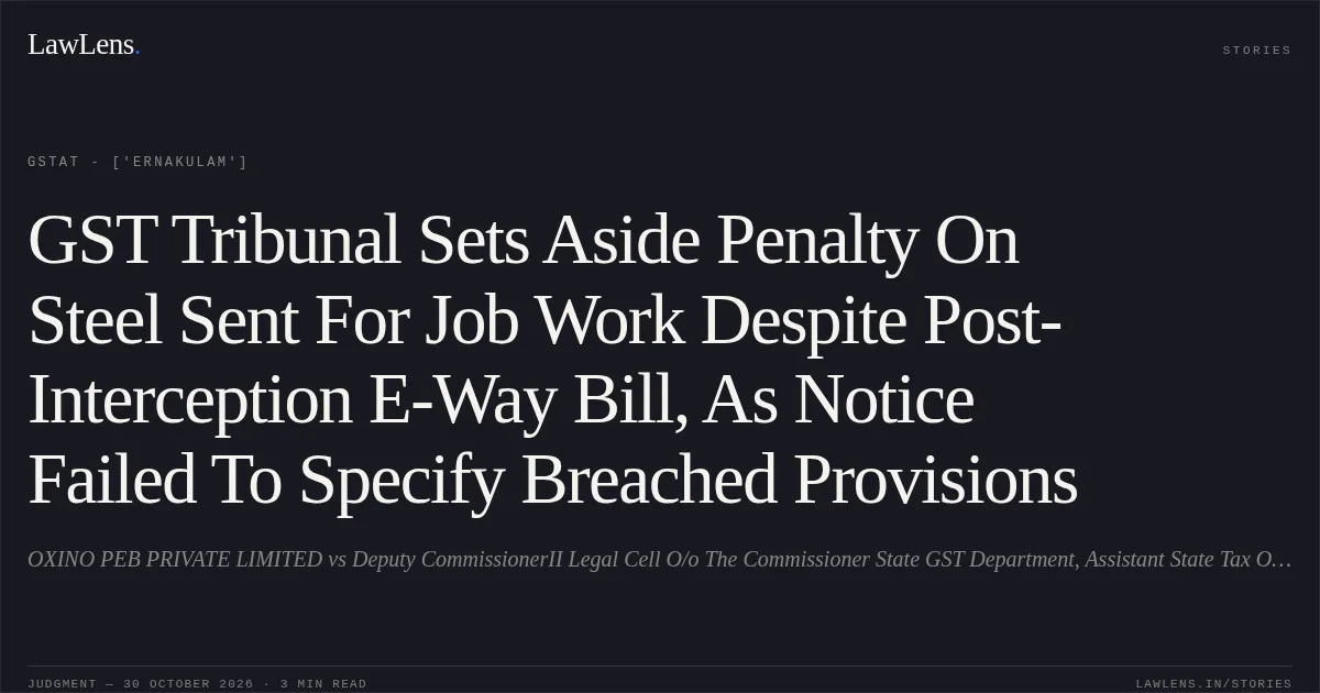 GST Tribunal Sets Aside Penalty On Steel Sent For Job Work Despite Post-Interception E-Way Bill, As Notice Failed To Specify Breached Provisions. OXINO PEB PRIVATE LIMITED vs Deputy CommissionerII Legal Cell O/o The Commissioner State GST Department, Assistant State Tax Officer (Intelligence). GSTAT - ['Ernakulam']. LawLens