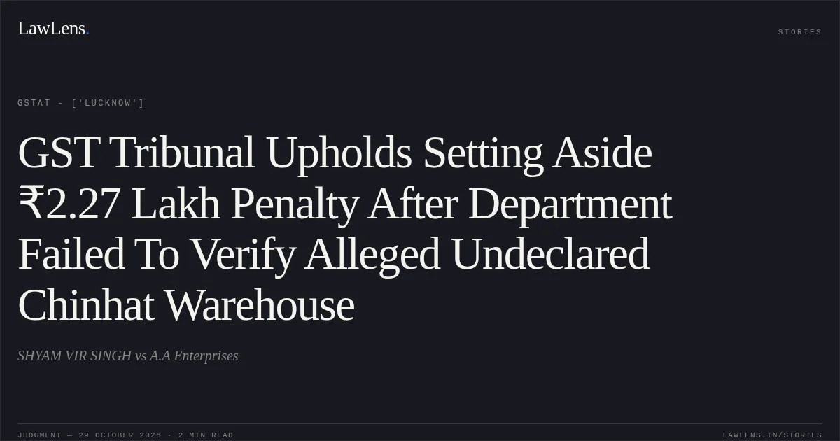 GST Tribunal Upholds Setting Aside ₹2.27 Lakh Penalty After Department Failed To Verify Alleged Undeclared Chinhat Warehouse. SHYAM VIR SINGH vs A.A Enterprises. GSTAT - ['Lucknow']. LawLens