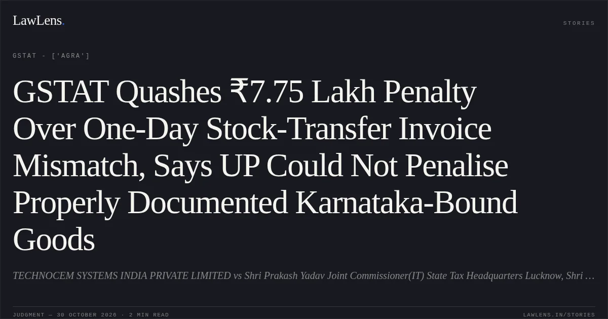 GSTAT Quashes ₹7.75 Lakh Penalty Over One-Day Stock-Transfer Invoice Mismatch, Says UP Could Not Penalise Properly Documented Karnataka-Bound Goods. TECHNOCEM SYSTEMS INDIA PRIVATE LIMITED vs Shri Prakash Yadav Joint Commissioner(IT) State Tax Headquarters Lucknow, Shri Prakash Yadav. GSTAT - ['Agra']. LawLens
