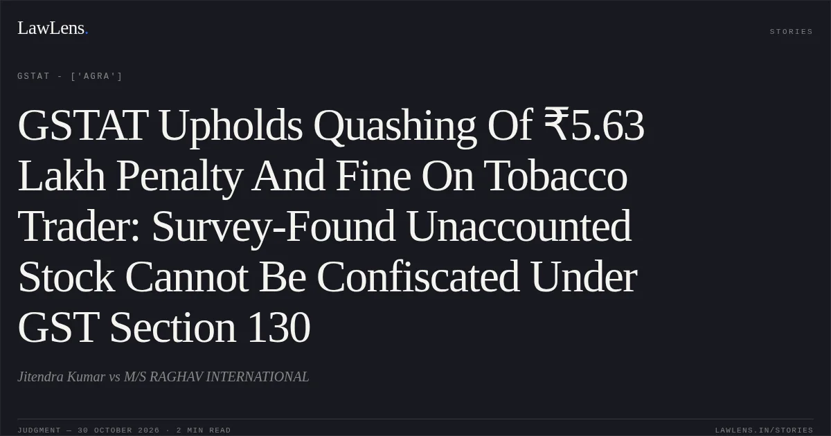 GSTAT Upholds Quashing Of ₹5.63 Lakh Penalty And Fine On Tobacco Trader: Survey-Found Unaccounted Stock Cannot Be Confiscated Under GST Section 130. Jitendra Kumar vs M/S RAGHAV INTERNATIONAL. GSTAT - ['Agra']. LawLens