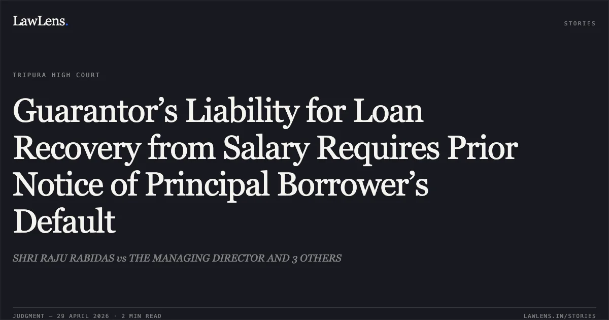 Guarantor’s Liability for Loan Recovery from Salary Requires Prior Notice of Principal Borrower’s Default. SHRI RAJU RABIDAS vs THE MANAGING DIRECTOR AND 3 OTHERS. Tripura High Court. LawLens