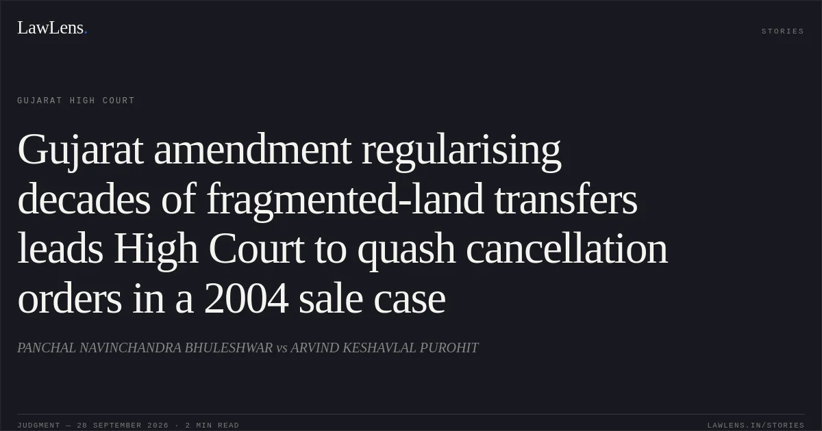 Gujarat amendment regularising decades of fragmented-land transfers leads High Court to quash cancellation orders in a 2004 sale case. PANCHAL NAVINCHANDRA BHULESHWAR vs ARVIND KESHAVLAL PUROHIT. Gujarat High Court. LawLens
