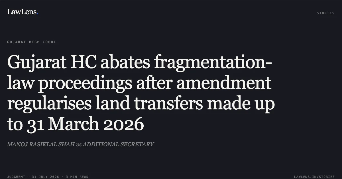 Gujarat HC abates fragmentation-law proceedings after amendment regularises land transfers made up to 31 March 2026. MANOJ RASIKLAL SHAH vs ADDITIONAL SECRETARY. Gujarat High Court. LawLens