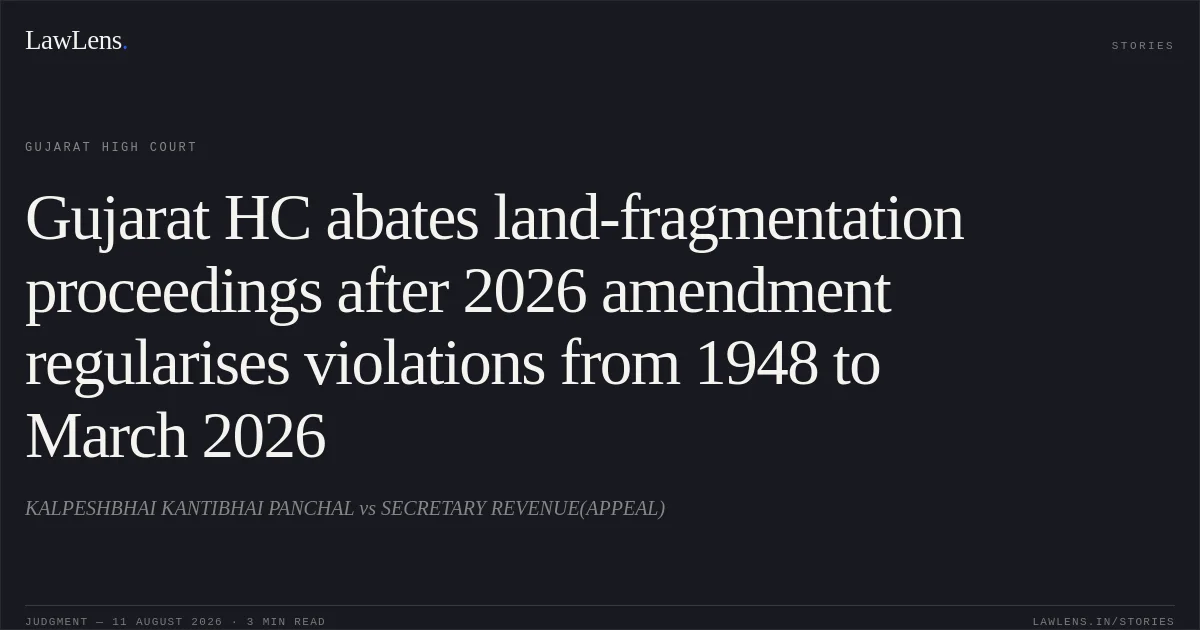 Gujarat HC abates land-fragmentation proceedings after 2026 amendment regularises violations from 1948 to March 2026. KALPESHBHAI KANTIBHAI PANCHAL vs SECRETARY REVENUE(APPEAL). Gujarat High Court. LawLens