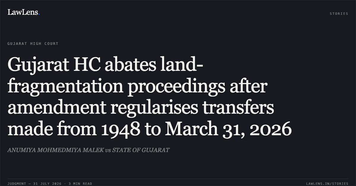 Gujarat HC abates land-fragmentation proceedings after amendment regularises transfers made from 1948 to March 31, 2026. ANUMIYA MOHMEDMIYA MALEK vs STATE OF GUJARAT. Gujarat High Court. LawLens