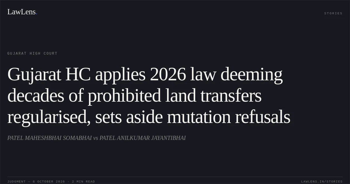 Gujarat HC applies 2026 law deeming decades of prohibited land transfers regularised, sets aside mutation refusals. PATEL  MAHESHBHAI SOMABHAI vs PATEL   ANILKUMAR    JAYANTIBHAI. Gujarat High Court. LawLens