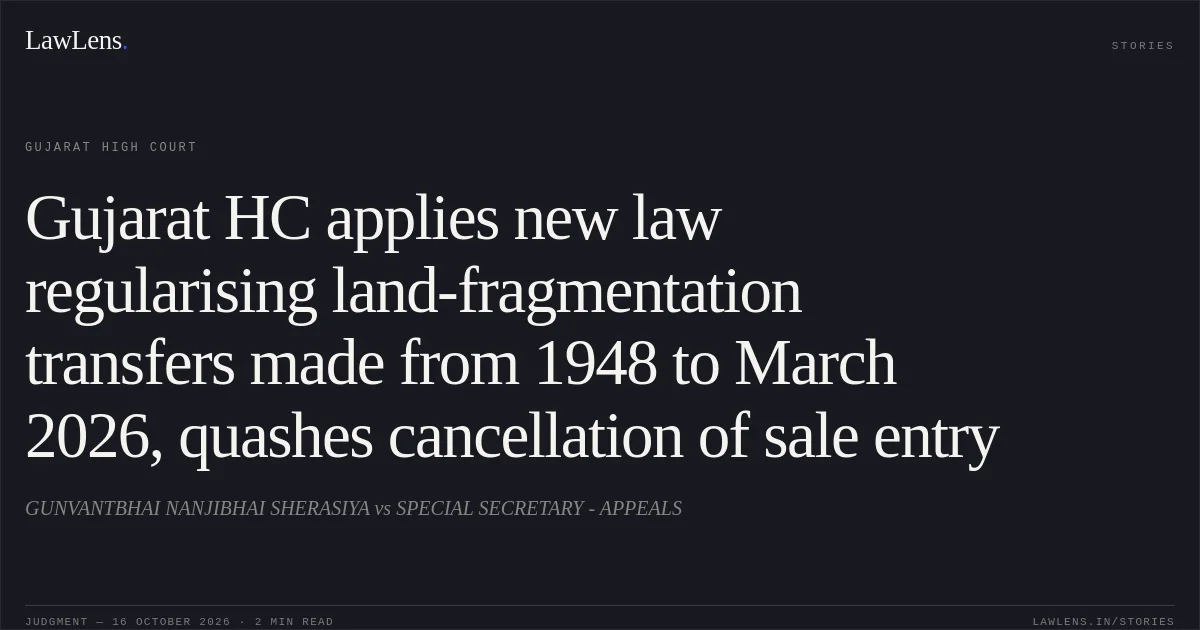 Gujarat HC applies new law regularising land-fragmentation transfers made from 1948 to March 2026, quashes cancellation of sale entry. GUNVANTBHAI NANJIBHAI SHERASIYA vs SPECIAL SECRETARY - APPEALS. Gujarat High Court. LawLens