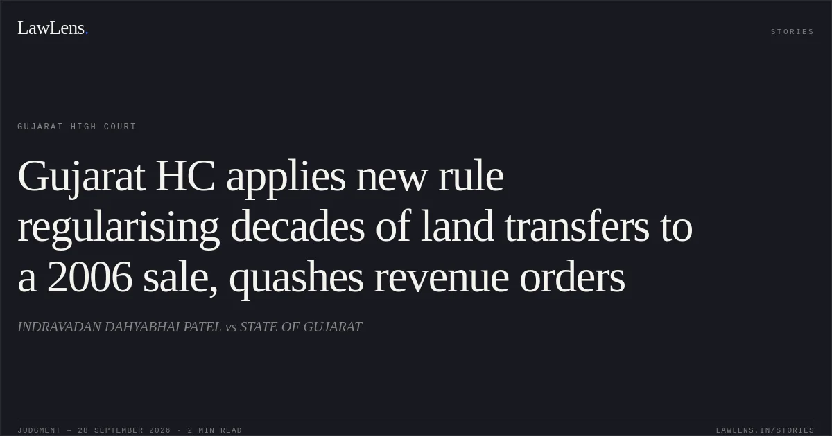 Gujarat HC applies new rule regularising decades of land transfers to a 2006 sale, quashes revenue orders. INDRAVADAN DAHYABHAI PATEL vs STATE OF GUJARAT. Gujarat High Court. LawLens