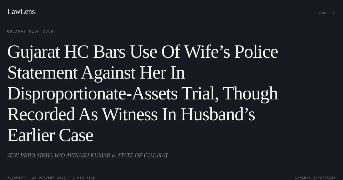 Gujarat HC Bars Use Of Wife’s Police Statement Against Her In Disproportionate-Assets Trial, Though Recorded As Witness In Husband’s Earlier Case. JENI PRIYA SINHA W/O AVINASH KUMAR vs STATE OF GUJARAT. Gujarat High Court. LawLens