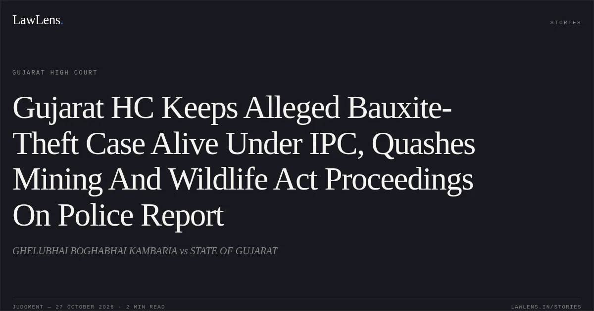 Gujarat HC Keeps Alleged Bauxite-Theft Case Alive Under IPC, Quashes Mining And Wildlife Act Proceedings On Police Report. GHELUBHAI BOGHABHAI KAMBARIA vs STATE OF GUJARAT. Gujarat High Court. LawLens