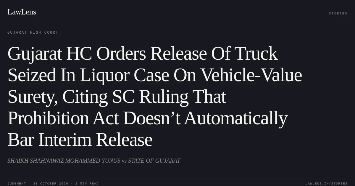Gujarat HC Orders Release Of Truck Seized In Liquor Case On Vehicle-Value Surety, Citing SC Ruling That Prohibition Act Doesn’t Automatically Bar Interim Release. SHAIKH SHAHNAWAZ MOHAMMED YUNUS vs STATE OF GUJARAT. Gujarat High Court. LawLens