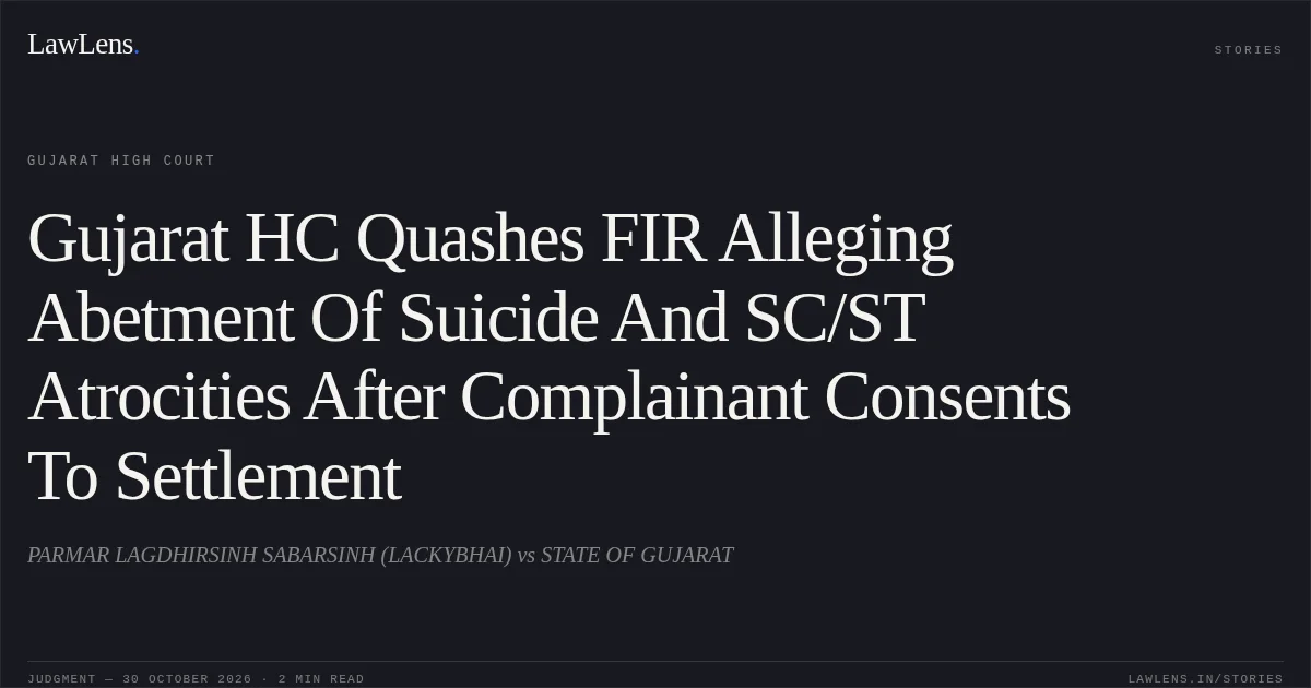 Gujarat HC Quashes FIR Alleging Abetment Of Suicide And SC/ST Atrocities After Complainant Consents To Settlement. PARMAR LAGDHIRSINH SABARSINH (LACKYBHAI) vs STATE OF GUJARAT. Gujarat High Court. LawLens
