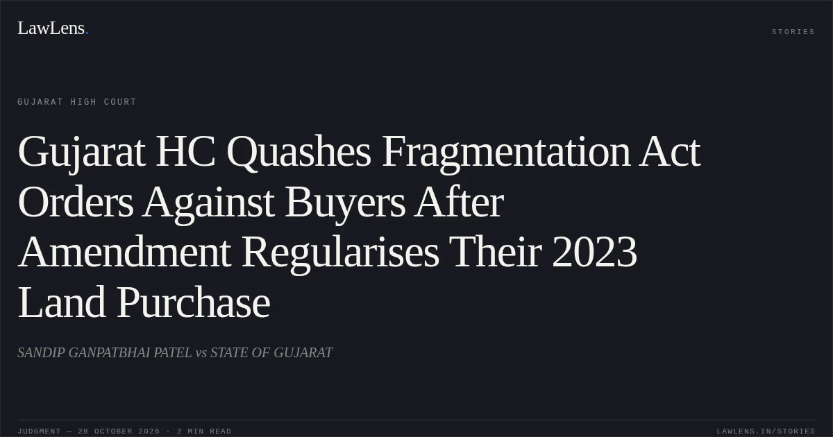 Gujarat HC Quashes Fragmentation Act Orders Against Buyers After Amendment Regularises Their 2023 Land Purchase. SANDIP GANPATBHAI PATEL vs STATE OF GUJARAT. Gujarat High Court. LawLens