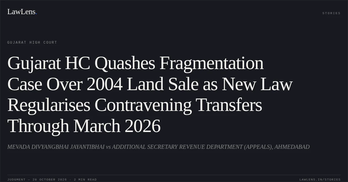 Gujarat HC Quashes Fragmentation Case Over 2004 Land Sale as New Law Regularises Contravening Transfers Through March 2026. MEVADA DIVYANGBHAI JAYANTIBHAI vs ADDITIONAL SECRETARY REVENUE DEPARTMENT (APPEALS), AHMEDABAD. Gujarat High Court. LawLens