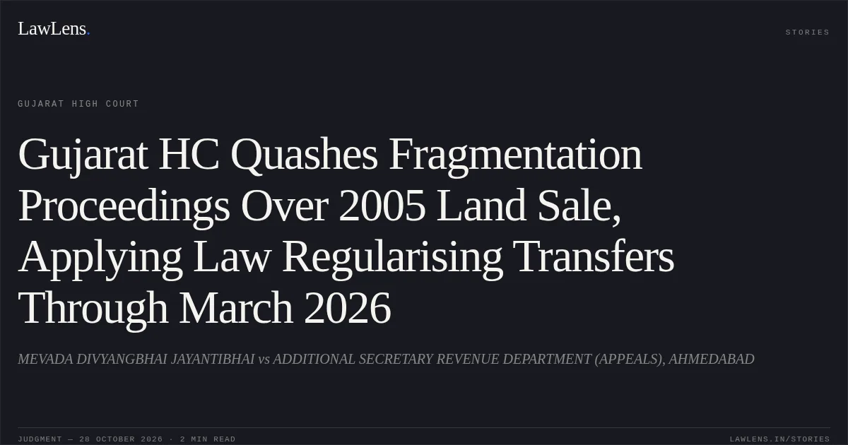 Gujarat HC Quashes Fragmentation Proceedings Over 2005 Land Sale, Applying Law Regularising Transfers Through March 2026. MEVADA DIVYANGBHAI JAYANTIBHAI vs ADDITIONAL SECRETARY REVENUE DEPARTMENT (APPEALS), AHMEDABAD. Gujarat High Court. LawLens