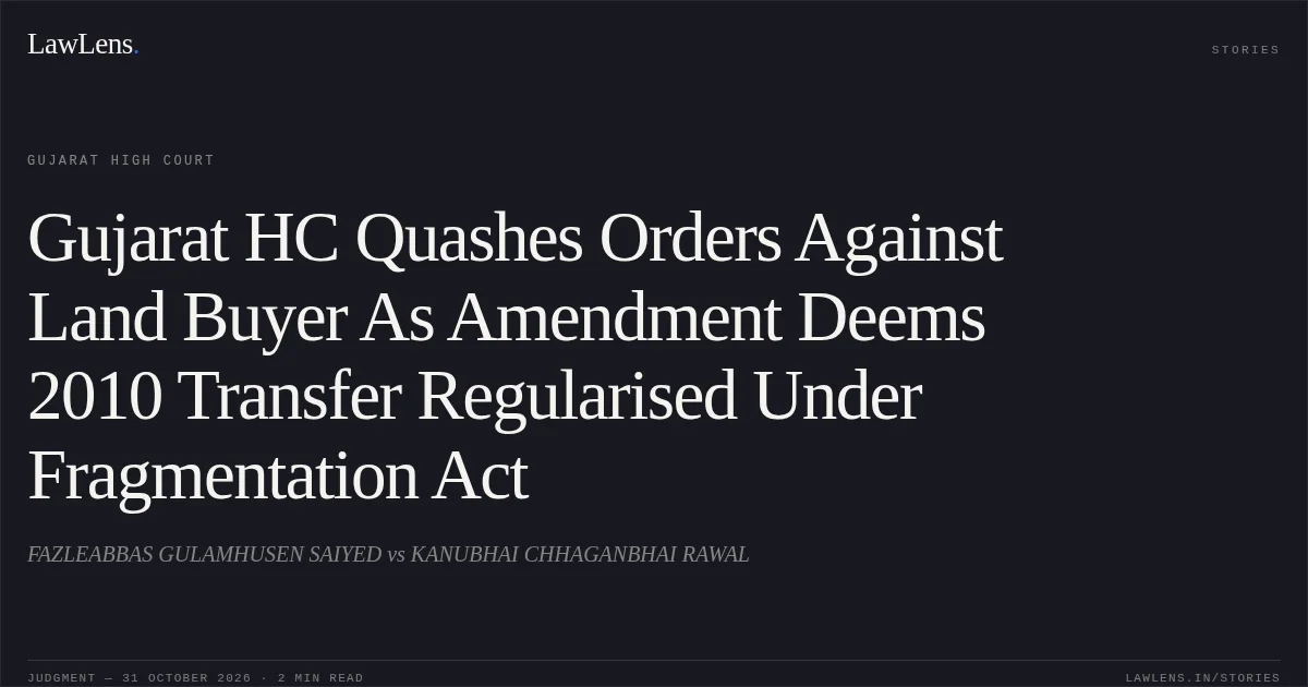 Gujarat HC Quashes Orders Against Land Buyer As Amendment Deems 2010 Transfer Regularised Under Fragmentation Act. FAZLEABBAS GULAMHUSEN SAIYED vs KANUBHAI CHHAGANBHAI RAWAL. Gujarat High Court. LawLens