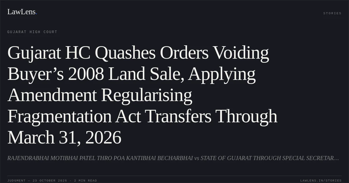 Gujarat HC Quashes Orders Voiding Buyer’s 2008 Land Sale, Applying Amendment Regularising Fragmentation Act Transfers Through March 31, 2026. RAJENDRABHAI MOTIBHAI PATEL THRO POA KANTIBHAI BECHARBHAI vs STATE OF GUJARAT THROUGH SPECIAL SECRETARY (DISPUTES). Gujarat High Court. LawLens