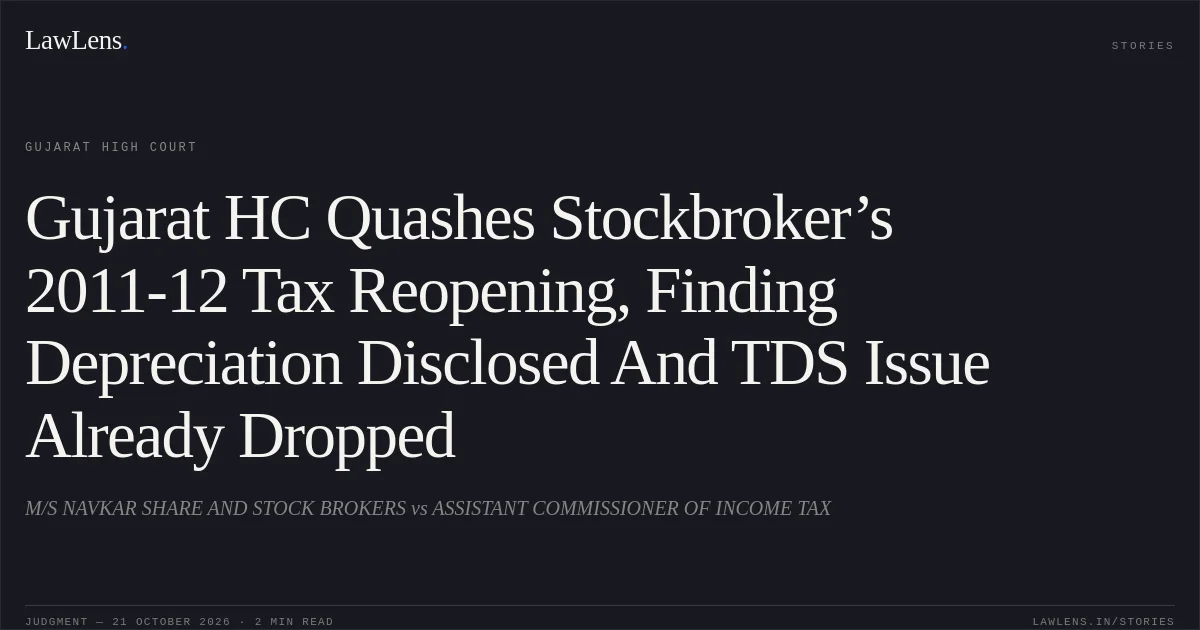 Gujarat HC Quashes Stockbroker’s 2011-12 Tax Reopening, Finding Depreciation Disclosed And TDS Issue Already Dropped. M/S NAVKAR SHARE AND STOCK BROKERS vs ASSISTANT COMMISSIONER OF INCOME TAX. Gujarat High Court. LawLens