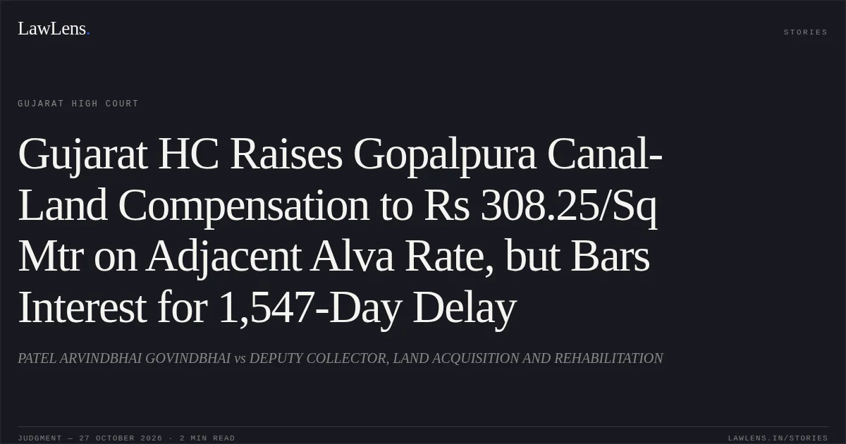 Gujarat HC Raises Gopalpura Canal-Land Compensation to Rs 308.25/Sq Mtr on Adjacent Alva Rate, but Bars Interest for 1,547-Day Delay. PATEL ARVINDBHAI GOVINDBHAI vs DEPUTY COLLECTOR, LAND ACQUISITION AND REHABILITATION. Gujarat High Court. LawLens