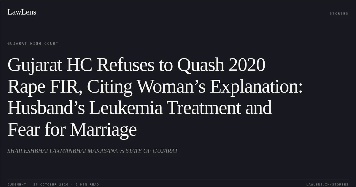 Gujarat HC Refuses to Quash 2020 Rape FIR, Citing Woman’s Explanation: Husband’s Leukemia Treatment and Fear for Marriage. SHAILESHBHAI LAXMANBHAI MAKASANA vs STATE OF GUJARAT. Gujarat High Court. LawLens