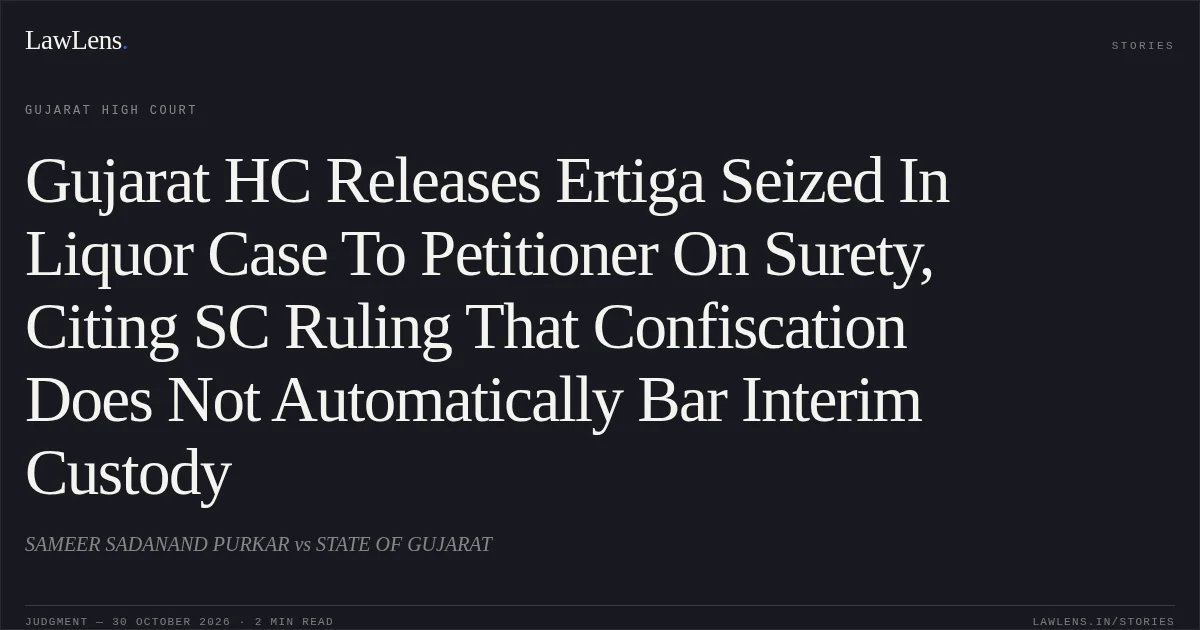 Gujarat HC Releases Ertiga Seized In Liquor Case To Petitioner On Surety, Citing SC Ruling That Confiscation Does Not Automatically Bar Interim Custody. SAMEER SADANAND PURKAR vs STATE OF GUJARAT. Gujarat High Court. LawLens
