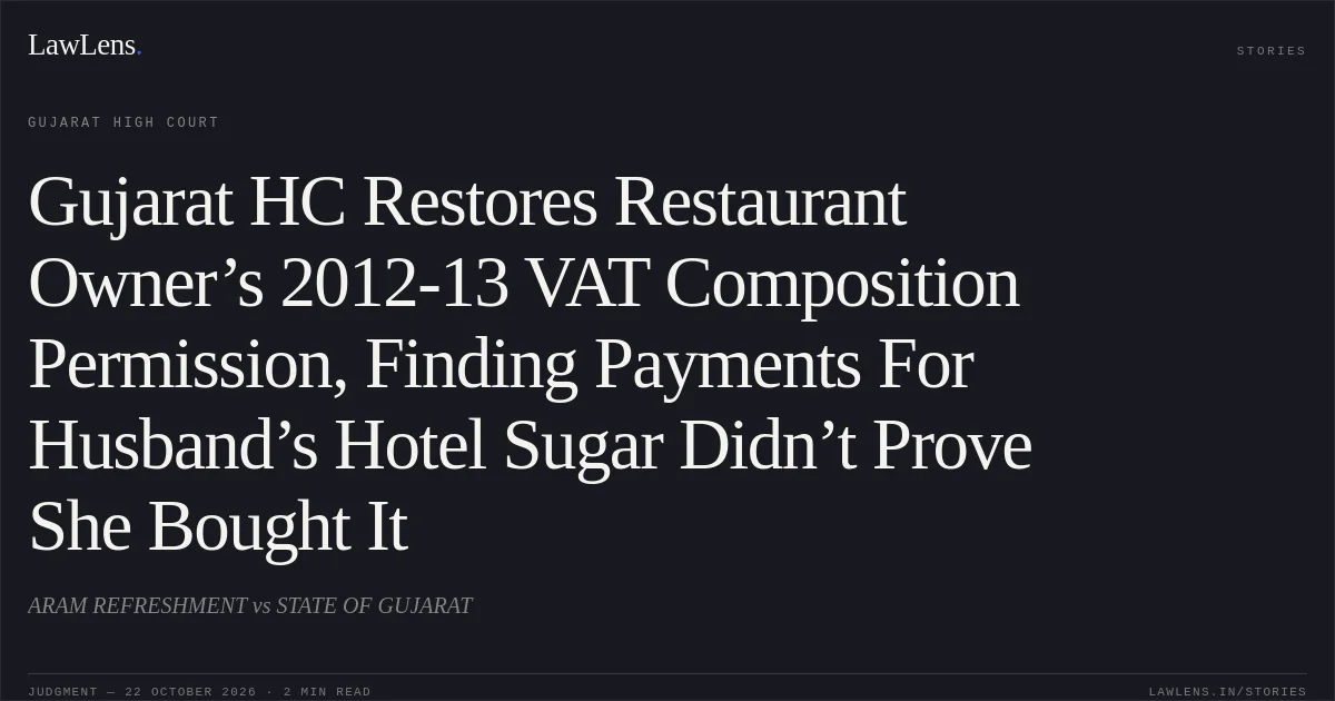 Gujarat HC Restores Restaurant Owner’s 2012-13 VAT Composition Permission, Finding Payments For Husband’s Hotel Sugar Didn’t Prove She Bought It. ARAM REFRESHMENT vs STATE OF GUJARAT. Gujarat High Court. LawLens