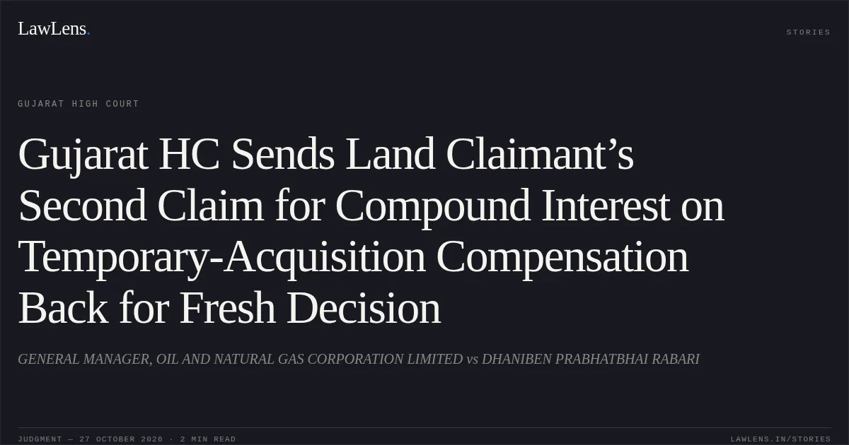Gujarat HC Sends Land Claimant’s Second Claim for Compound Interest on Temporary-Acquisition Compensation Back for Fresh Decision. GENERAL MANAGER, OIL AND NATURAL GAS CORPORATION LIMITED vs DHANIBEN PRABHATBHAI RABARI. Gujarat High Court. LawLens