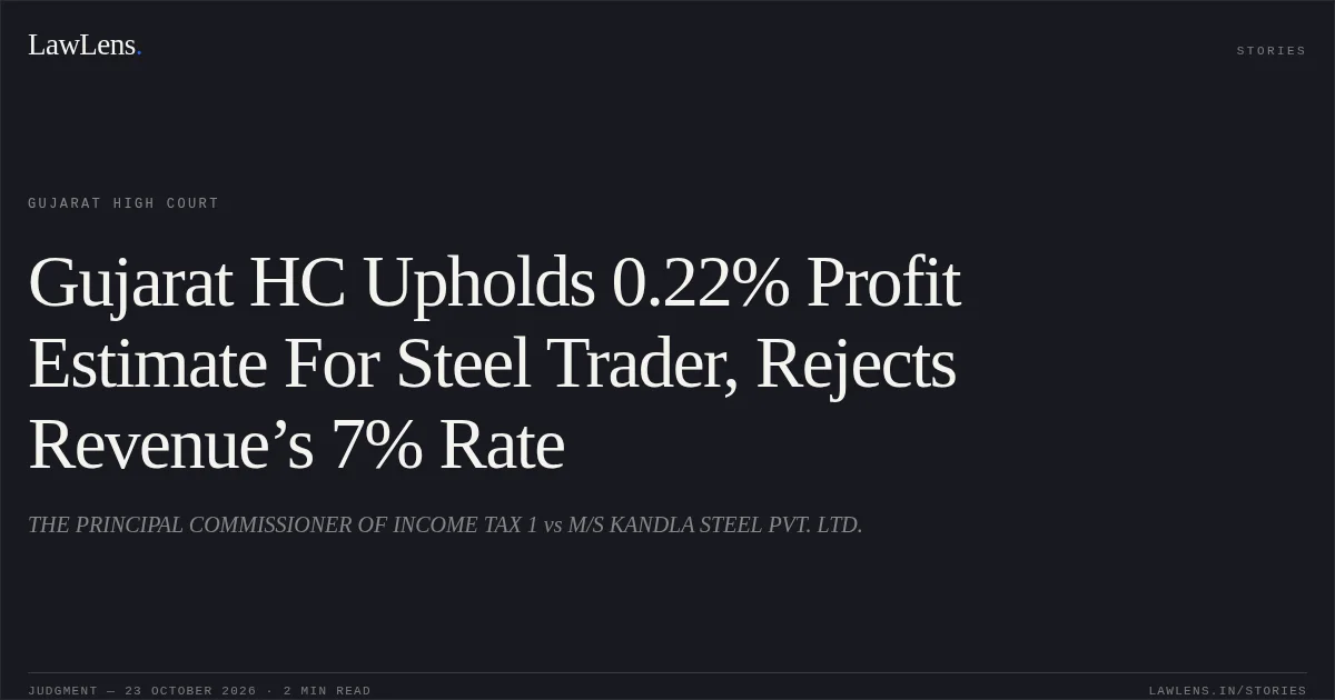 Gujarat HC Upholds 0.22% Profit Estimate For Steel Trader, Rejects Revenue’s 7% Rate. THE PRINCIPAL COMMISSIONER OF INCOME TAX 1 vs M/S KANDLA STEEL PVT. LTD.. Gujarat High Court. LawLens