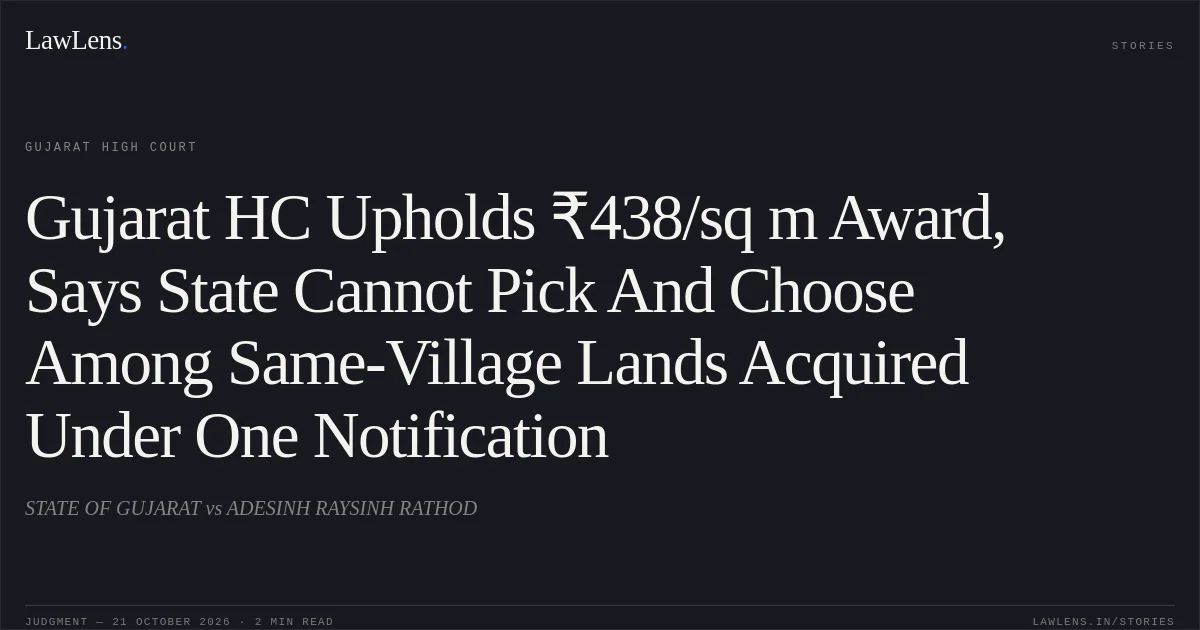 Gujarat HC Upholds ₹438/sq m Award, Says State Cannot Pick And Choose Among Same-Village Lands Acquired Under One Notification. STATE OF GUJARAT vs ADESINH RAYSINH RATHOD. Gujarat High Court. LawLens