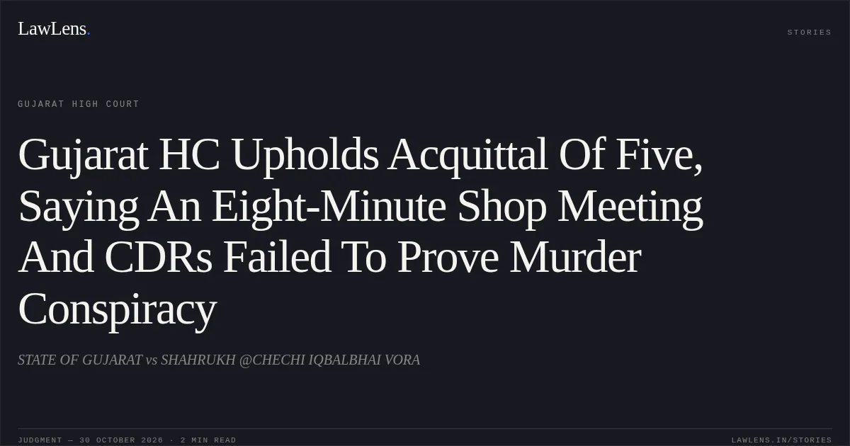 Gujarat HC Upholds Acquittal Of Five, Saying An Eight-Minute Shop Meeting And CDRs Failed To Prove Murder Conspiracy. STATE OF GUJARAT vs SHAHRUKH @CHECHI IQBALBHAI VORA. Gujarat High Court. LawLens