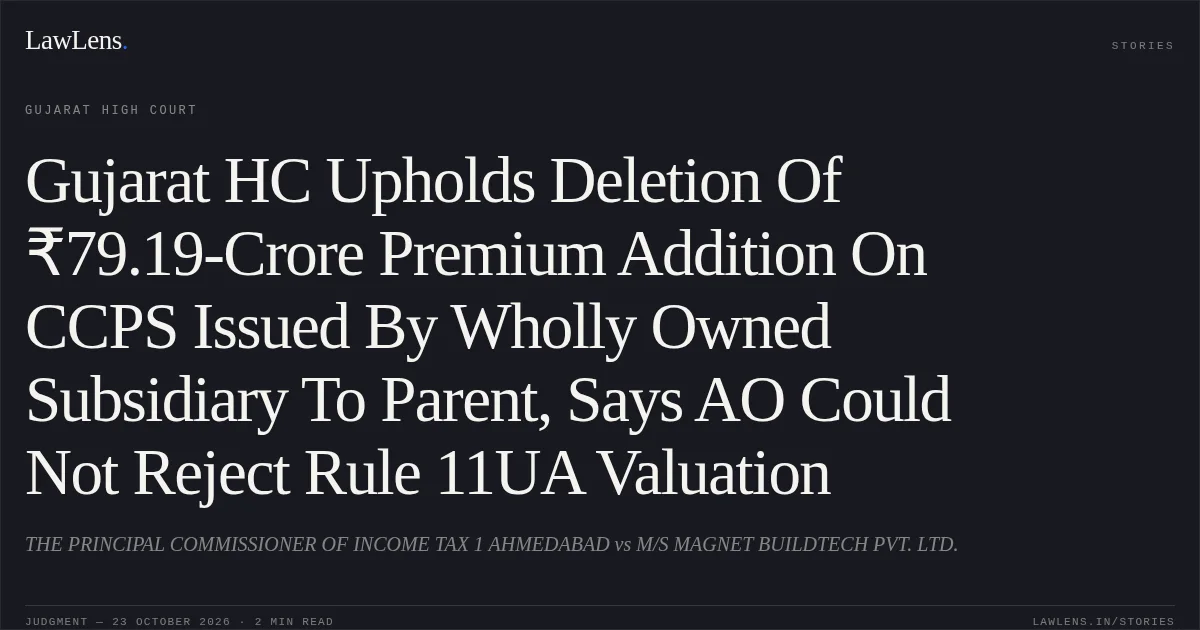Gujarat HC Upholds Deletion Of ₹79.19-Crore Premium Addition On CCPS Issued By Wholly Owned Subsidiary To Parent, Says AO Could Not Reject Rule 11UA Valuation. THE PRINCIPAL COMMISSIONER OF INCOME TAX 1 AHMEDABAD vs M/S MAGNET BUILDTECH PVT. LTD.. Gujarat High Court. LawLens