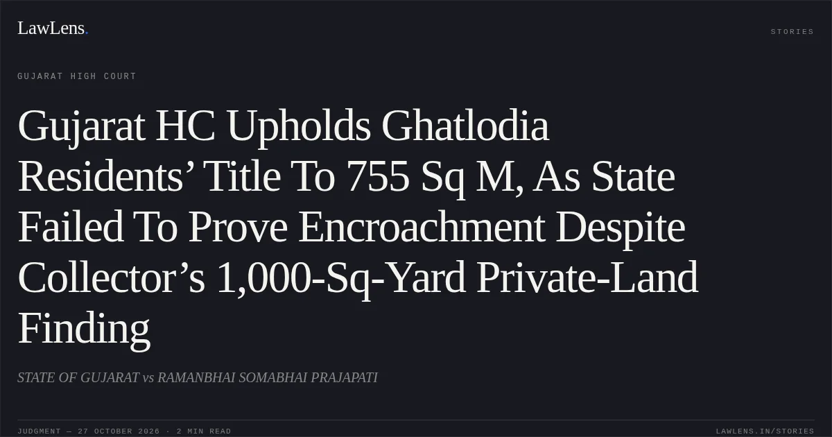 Gujarat HC Upholds Ghatlodia Residents’ Title To 755 Sq M, As State Failed To Prove Encroachment Despite Collector’s 1,000-Sq-Yard Private-Land Finding. STATE OF GUJARAT vs RAMANBHAI SOMABHAI PRAJAPATI. Gujarat High Court. LawLens