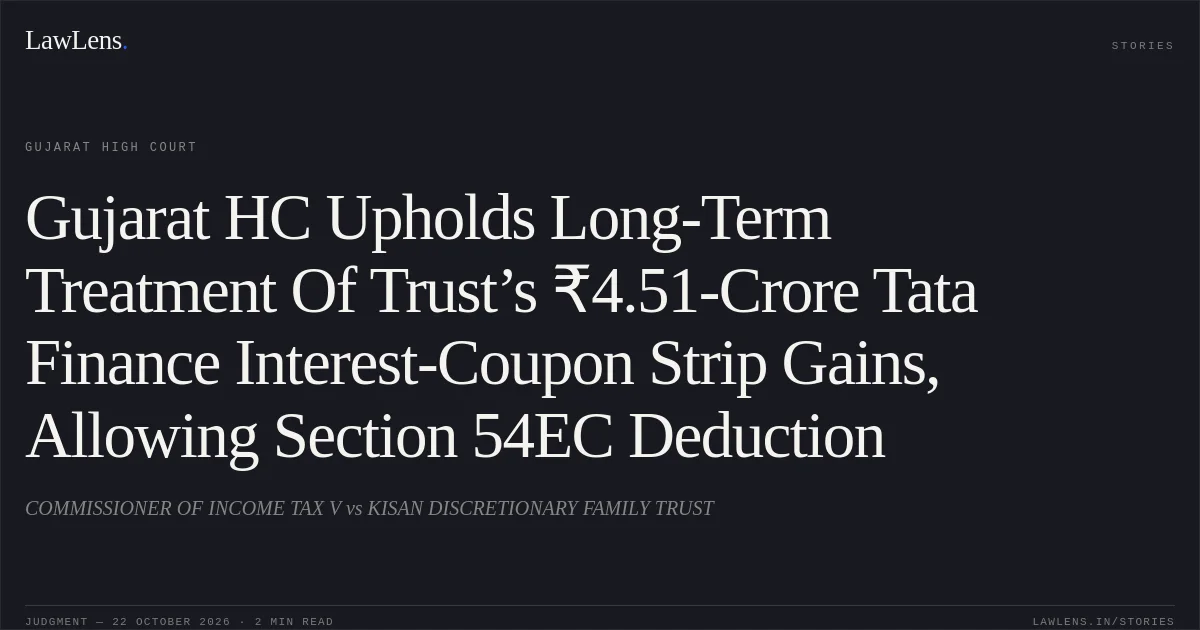 Gujarat HC Upholds Long-Term Treatment Of Trust’s ₹4.51-Crore Tata Finance Interest-Coupon Strip Gains, Allowing Section 54EC Deduction. COMMISSIONER OF INCOME TAX V vs KISAN DISCRETIONARY FAMILY TRUST. Gujarat High Court. LawLens