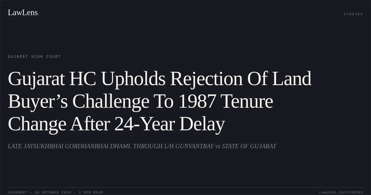 Gujarat HC Upholds Rejection Of Land Buyer’s Challenge To 1987 Tenure Change After 24-Year Delay. LATE JAYSUKHBHAI GORDHANBHAI DHAMI. THROUGH L/H GUNVANTRAY vs STATE OF GUJARAT. Gujarat High Court. LawLens
