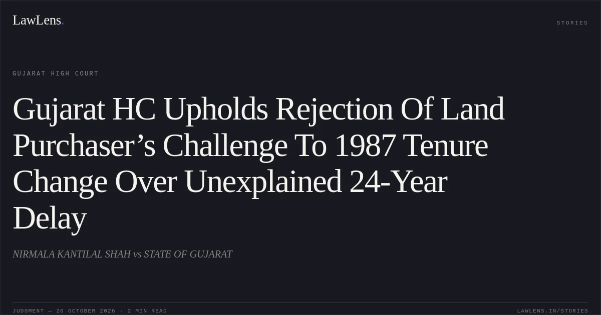 Gujarat HC Upholds Rejection Of Land Purchaser’s Challenge To 1987 Tenure Change Over Unexplained 24-Year Delay. NIRMALA KANTILAL SHAH vs STATE OF GUJARAT. Gujarat High Court. LawLens