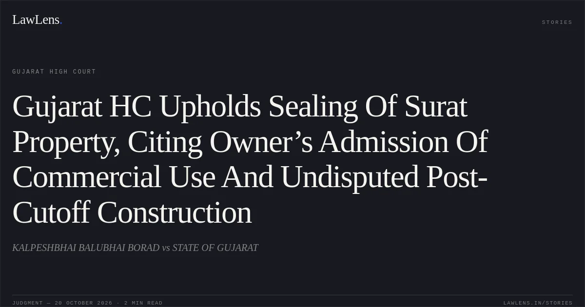 Gujarat HC Upholds Sealing Of Surat Property, Citing Owner’s Admission Of Commercial Use And Undisputed Post-Cutoff Construction. KALPESHBHAI BALUBHAI BORAD vs STATE OF GUJARAT. Gujarat High Court. LawLens