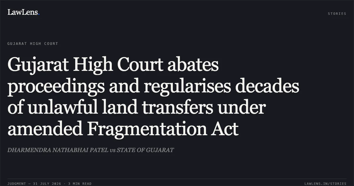 Gujarat High Court abates proceedings and regularises decades of unlawful land transfers under amended Fragmentation Act. DHARMENDRA NATHABHAI PATEL vs STATE OF GUJARAT. Gujarat High Court. LawLens