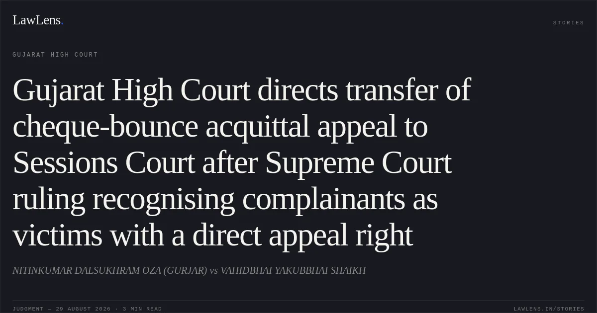 Gujarat High Court directs transfer of cheque-bounce acquittal appeal to Sessions Court after Supreme Court ruling recognising complainants as victims with a direct appeal right. NITINKUMAR DALSUKHRAM OZA (GURJAR) vs VAHIDBHAI YAKUBBHAI SHAIKH. Gujarat High Court. LawLens