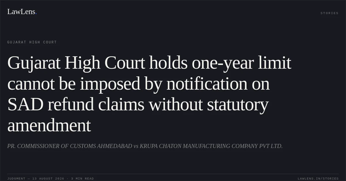 Gujarat High Court holds one-year limit cannot be imposed by notification on SAD refund claims without statutory amendment. PR. COMMISSIONER OF CUSTOMS AHMEDABAD vs KRUPA CHATON MANUFACTURING COMPANY PVT LTD.. Gujarat High Court. LawLens