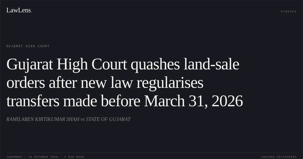 Gujarat High Court quashes land-sale orders after new law regularises transfers made before March 31, 2026. RAMILABEN KIRTIKUMAR SHAH vs STATE OF GUJARAT. Gujarat High Court. LawLens