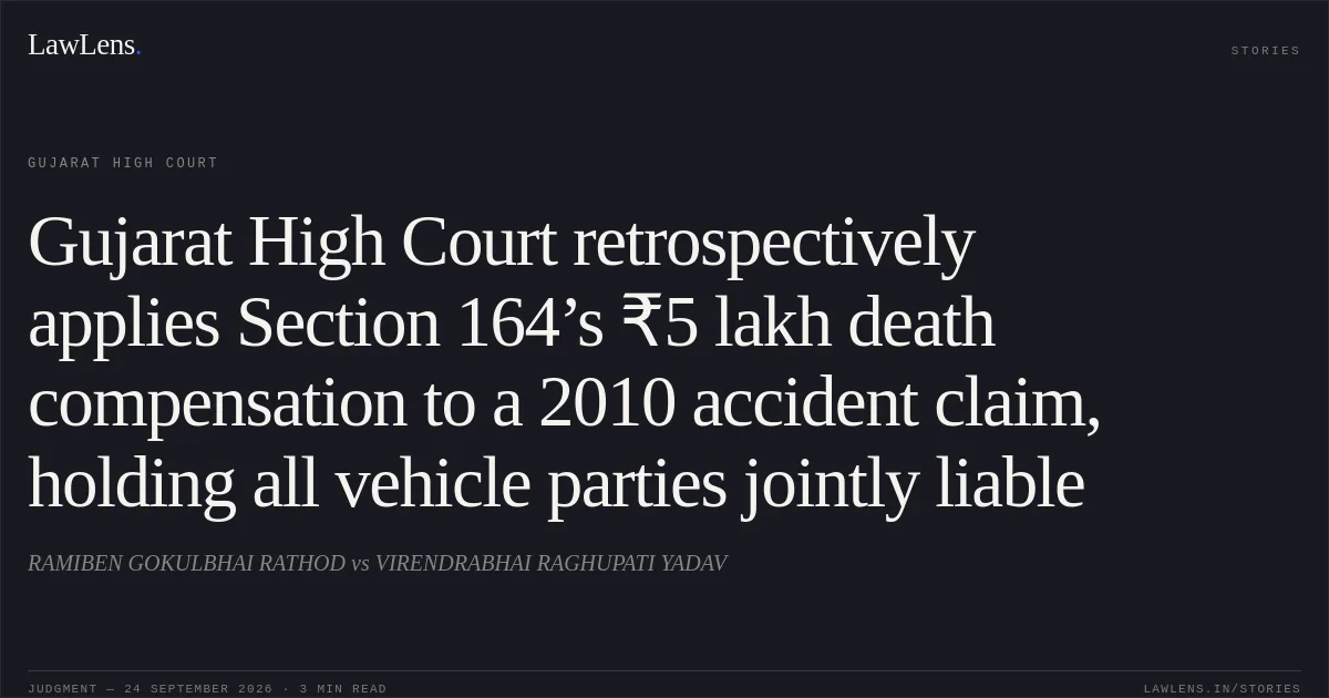 Gujarat High Court retrospectively applies Section 164’s ₹5 lakh death compensation to a 2010 accident claim, holding all vehicle parties jointly liable. RAMIBEN GOKULBHAI RATHOD vs VIRENDRABHAI RAGHUPATI YADAV. Gujarat High Court. LawLens