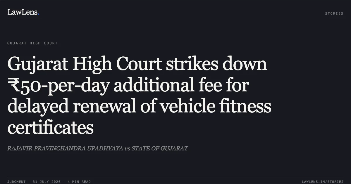 Gujarat High Court strikes down ₹50-per-day additional fee for delayed renewal of vehicle fitness certificates. RAJAVIR PRAVINCHANDRA UPADHYAYA vs STATE OF GUJARAT. Gujarat High Court. LawLens