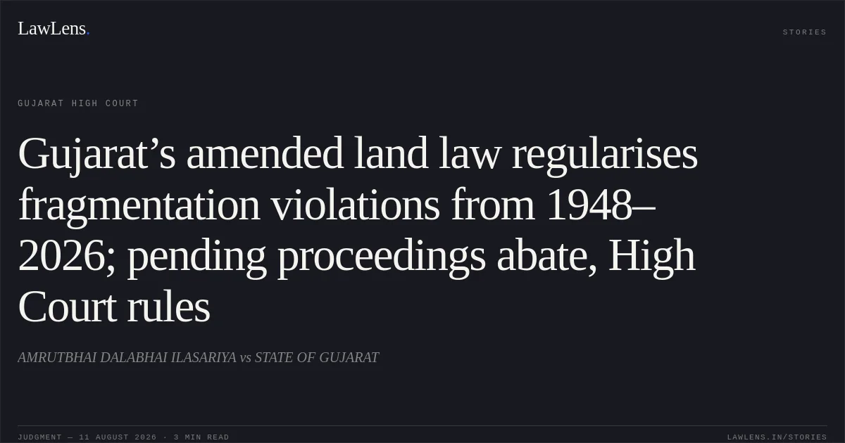 Gujarat’s amended land law regularises fragmentation violations from 1948–2026; pending proceedings abate, High Court rules. AMRUTBHAI DALABHAI ILASARIYA vs STATE OF GUJARAT. Gujarat High Court. LawLens