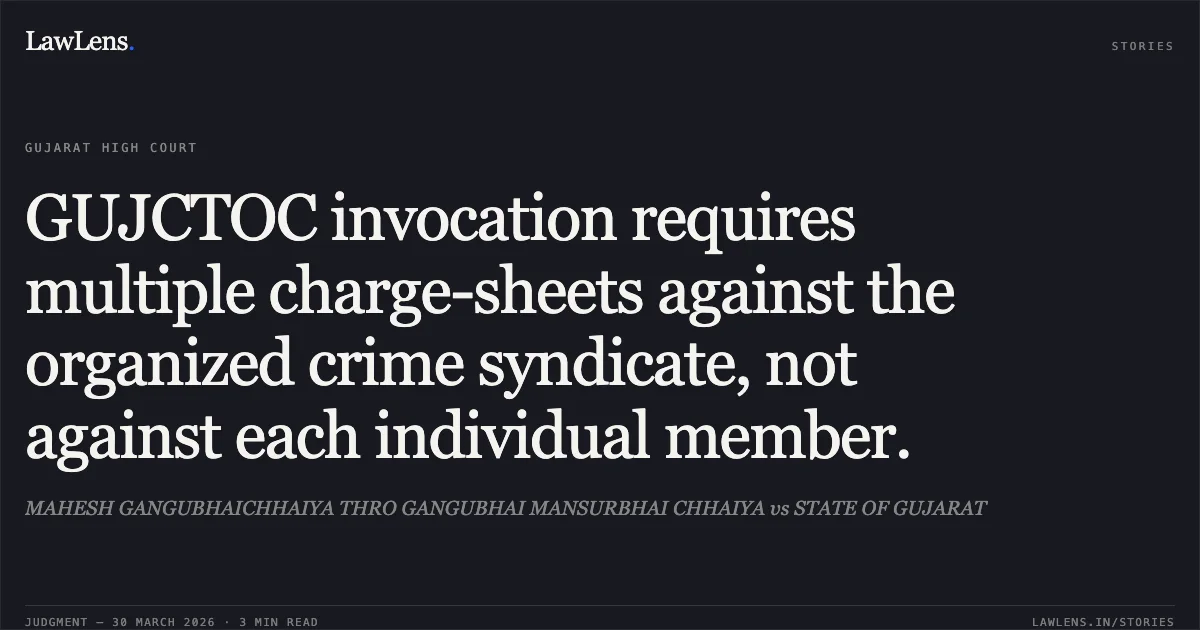 GUJCTOC invocation requires multiple charge-sheets against the organized crime syndicate, not against each individual member.. MAHESH GANGUBHAICHHAIYA THRO GANGUBHAI MANSURBHAI CHHAIYA vs STATE OF GUJARAT. Gujarat High Court. LawLens