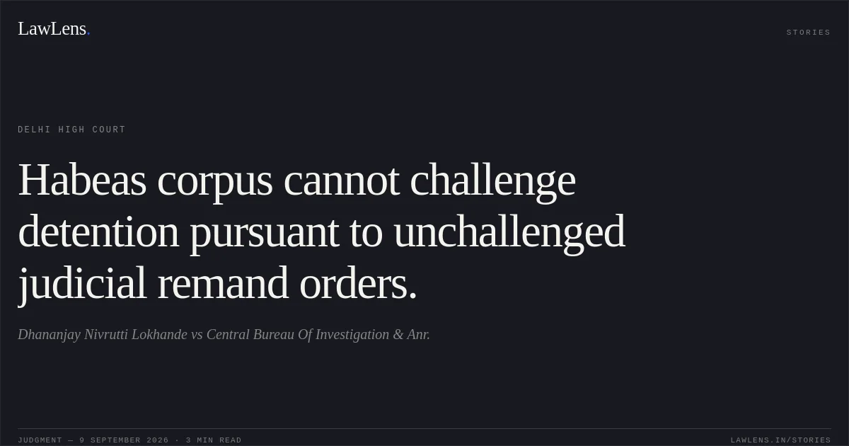 Habeas corpus cannot challenge detention pursuant to unchallenged judicial remand orders.. Dhananjay Nivrutti Lokhande vs Central Bureau Of Investigation & Anr.. Delhi High Court. LawLens