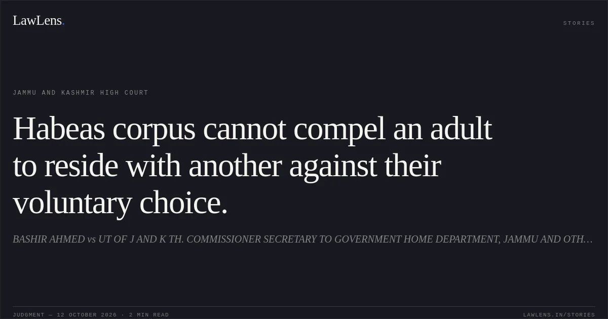 Habeas corpus cannot compel an adult to reside with another against their voluntary choice.. BASHIR AHMED vs UT OF J AND K TH. COMMISSIONER SECRETARY TO GOVERNMENT HOME DEPARTMENT, JAMMU AND OTHERS. Jammu and Kashmir High Court. LawLens