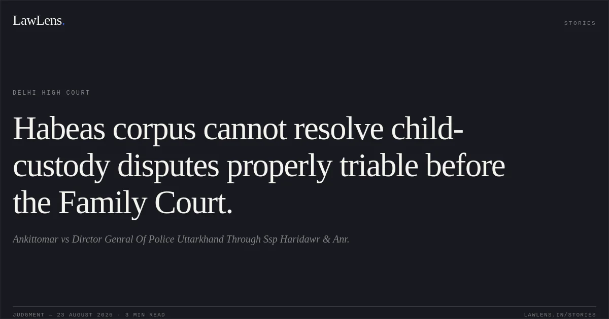 Habeas corpus cannot resolve child-custody disputes properly triable before the Family Court.. Ankittomar vs Dirctor Genral Of Police Uttarkhand Through Ssp Haridawr & Anr.. Delhi High Court. LawLens